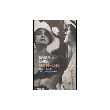 Per Piacere. Storia Culturale Della Chirurgia Estetica - Ghigi Rossella - Il Mulino - 9788815125330
