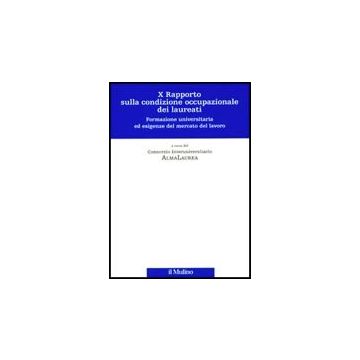 Decimo Rapporto Sulla Condizione Occupazionale Dei Laureati. Formazione Universitaria Ed Esigenze Del Mercato Del Lavoro - Consorzio Interuniversitario Almalaurea  - Il Mulino - 9788815126450