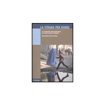 La Strada Per Kabul. La Comunita' Internazionale E Le Crisi In Asia Centrale  - Minuto Rizzo Alessandro - Il Mulino - 9788815127365