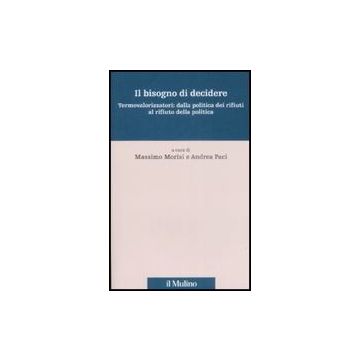 Il Bisogno Di Decidere. Termovalorizzatori: Dalla Politica Dei Rifiuti Al Rifiuto Della Politica  - Morisi M. ; Paci A.  - Il Mulino - 9788815127631