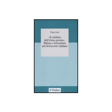 «il Sublime Nell'ebrea Poesia». Bibbia E Letteratura Nel Settecento Italiano - Leri Clara - Il Mulino - 9788815127686