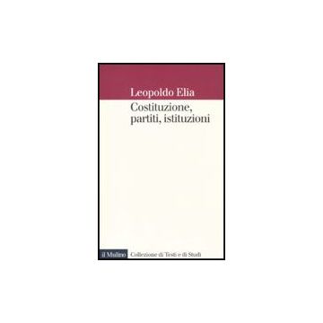 Costituzione, Partiti, Istituzioni - Elia Leopoldo - Il Mulino - 9788815127877