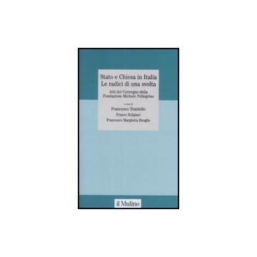 Stato e Chiesa in Italia Le radici di una svolta. Atti del Convegno della Fondazione Michele Pellegrino - Traniello F. ; Bolgiani F. ; Margiotta Broglio F.  - Il Mulino - 9788815131317