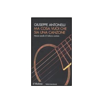 Ma Cosa Vuoi Che Sia Una Canzone. Mezzo Secolo Di Italiano Cantato - Antonelli Giuseppe - Il Mulino - 9788815134066
