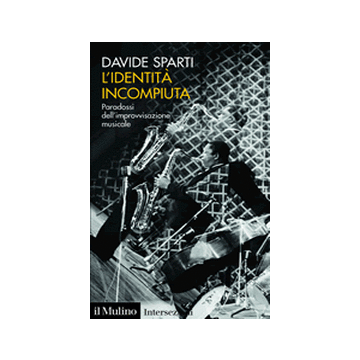 L' Identita' Incompiuta. Paradossi Dell'improvvisazione Musicale  - Sparti Davide - Il Mulino - 9788815137371