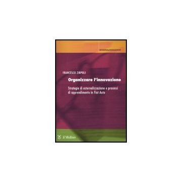 Organizzare L'innovazione. Strategie Di Esternalizzazione E Processi Di Apprendimento In Fiat Auto - Zirpoli Francesco - Il Mulino - 9788815137517