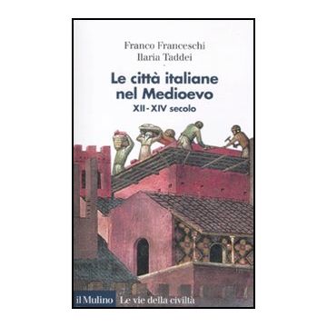 Le città italiane nel Medioevo XII-XIV secolo  - Franceschi Franco; Taddei Ilaria - Il Mulino - 9788815138255