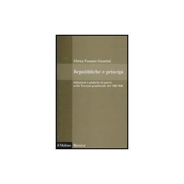 Repubbliche E Principi. Istituzioni E Pratiche Di Potere Nella Toscana Granducal Del 500-600 - Fasano Guarini Elena - Il Mulino - 9788815138866