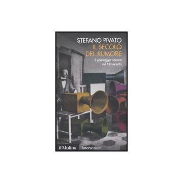 Il Secolo Del Rumore. Il Paesaggio Sonoro Nel Novecento  - Pivato Stefano - Il Mulino - 9788815146595