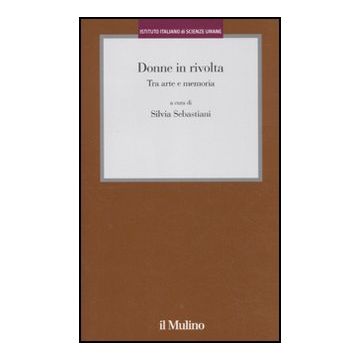 Donne In Rivolta. Tra Arte E Memoria - Sebastiani S.  - Il Mulino - 9788815149879
