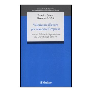 Valorizzare Il Lavoro Per Rilanciare L'impresa. La Storia Delle Isole Di Produzione Alla Olivetti Negli Anni '70 - Butera Federico; De Witt Giovanni - Il Mulino - 9788815149916