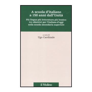A Scuola D'italiano A 150 Anni Dall'unita'. Piu' Lingua Piu' Letteratura Piu' Lessico: Tre Obiettivi Per L'italiano D'oggi Nella Scuola Secondaria Superiore  - Cardinale U.  - Il Mulino - 9788815150219