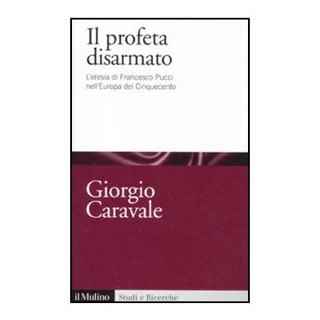 Il Profeta Disarmato. L'eresia Di Francesco Pucci Nell'europa Del Cinquecento  - Caravale Giorgio - Il Mulino - 9788815150523