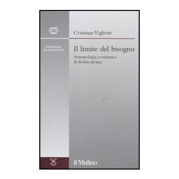 Il Limite Del Bisogno. Antropologia Economica Di Roma Arcaica  - Viglietti Cristiano - Il Mulino - 9788815150745