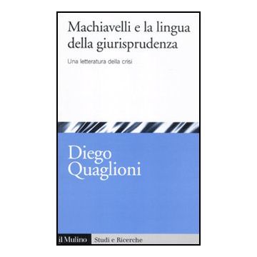 Machiavelli E La Lingua Della Giurisprudenza. Una Letteratura In Crisi - Quaglioni Diego - Il Mulino - 9788815233028