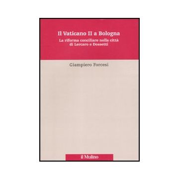 Il Vaticano Ii A Bologna. La Riforma Conciliare Nella Citta' Di Lercaro E Di Dossetti  - Forcesi Giampiero - Il Mulino - 9788815233189