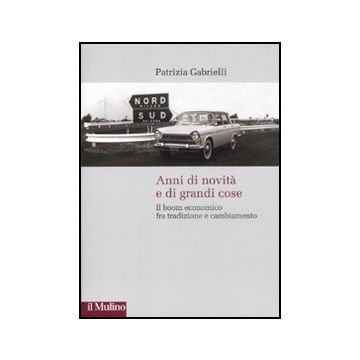 Anni Di Novita' E Di Grandi Cose. Il Boom Economico Fra Tradizione E Cambiamento - Gabrielli Patrizia - Il Mulino - 9788815233202