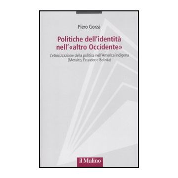 Politiche Dell'identita' Nell'«altro Occidente». L'etnicizzazione Della Politica Nell'america Indigena (messico, Ecuador E Bolivia) - Gorza Piero - Il Mulino - 9788815233233