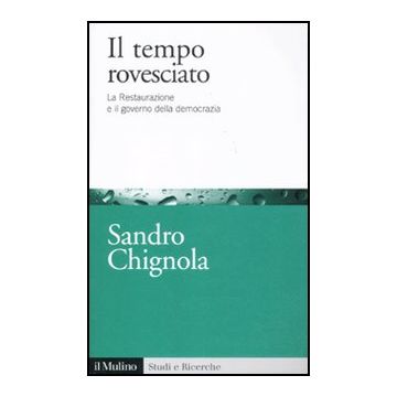 Il Tempo Rovesciato. La Restaurazione E Il Governo Della Democrazia  - Chignola Sandro - Il Mulino - 9788815233677