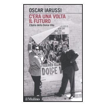 C'era Una Volta Il Futuro. L'italia Della Dolce Vita - Iarussi Oscar - Il Mulino - 9788815233769