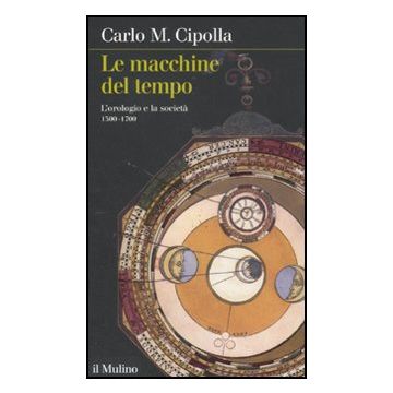 Macchine Del Tempo. L'orologio E La Societa' (1300-1700) (le) - Cipolla Carlo M. - Il Mulino - 9788815234261