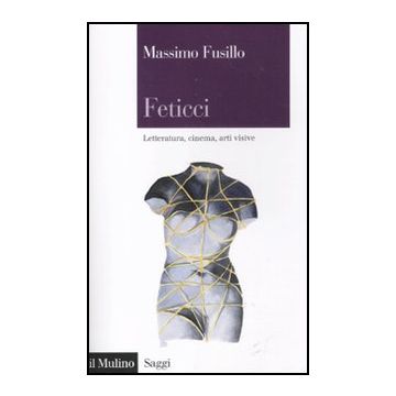 Feticci. Letteratura, Cinema, Arti Visive - Fusillo Massimo - Il Mulino - 9788815234490