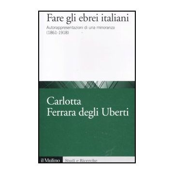 Fare Gli Ebrei Italiani. Autorappresentazione Di Una Minoranza (1861-1918) - Ferrara Degli Uberti Carlotta - Il Mulino - 9788815234520