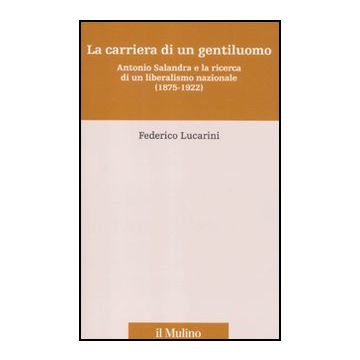 Carriera Di Un Gentiluomo. Antonio Salandra E La Ricerca Di Un Liberalismo Nazionale (1875-1922) (la) - Lucarini Federico - Il Mulino - 9788815234896
