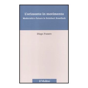 L' Orizzonte In Movimento. Modernita' E Futuro In Reinhart Koselleck  - Fusaro Diego - Il Mulino - 9788815237033