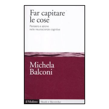 Far Capitare Le Cose. Pensiero E Azione Nelle Neuroscienze Cognitive - Balconi Michela - Il Mulino - 9788815237484