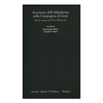 Avventure Dell'obbedienza Nella Compagnia Di Gesu'. Teorie E Prassi Fra Xvi E Xi Secolo - Ferlan C. ; Alfieri F.  - Il Mulino - 9788815237897