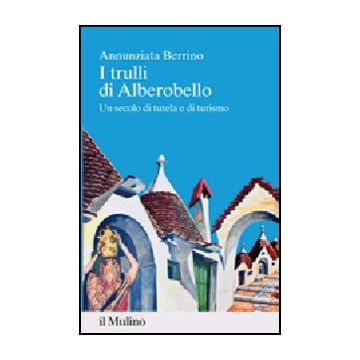 I Trulli Di Alberobello. Un Secolo Di Tutela E Di Turismo  - Berrino Annunziata - Il Mulino - 9788815238573