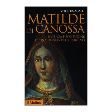 Matilde Di Canossa. Potenza E Solitudine Di Una Donna Del Medioevo - Fumagalli Vito - Il Mulino - 9788815238719