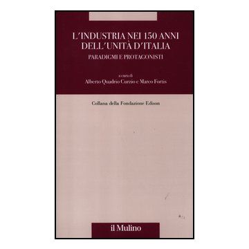 L' Industria Nei 150 Anni Dell'unita' D'italia. Paradigmi E Protagonisti  - Quadrio Curzio A. ; Fortis M.  - Il Mulino - 9788815238863