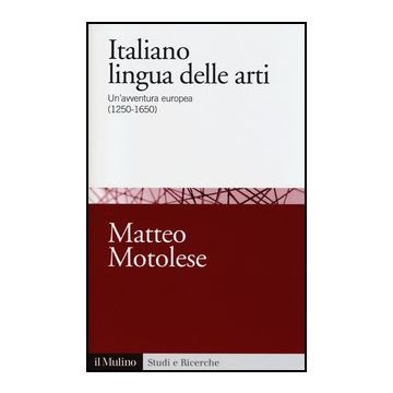Italiano Lingua Delle Arti. Un'avventura Europea (1250-1650) - Motolese Matteo - Il Mulino - 9788815240378