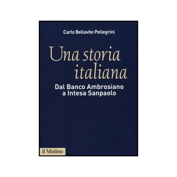 Una Storia Italiana. Dal Banco Ambrosiano A Intesa Sanpaolo. Con I Diari Di Carlo Azeglio Ciampi  - Bellavite Pellegrini Carlo - Il Mulino - 9788815240835