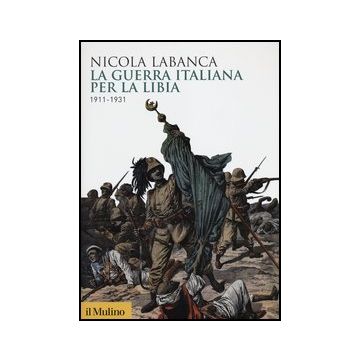 La Guerra Italiana Per La Libia. 1911-1931  - Labanca Nicola - Il Mulino - 9788815240842