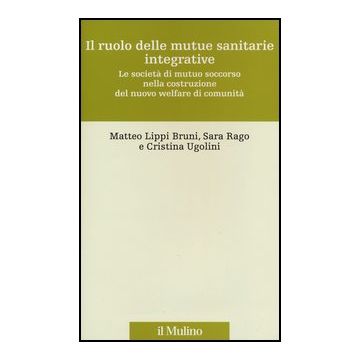 Il Ruolo Delle Mutue Sanitarie Integrative. Le Societa' Di Mutuo Soccorso Nella Costruzione Del Nuovo Welfare Di Comunita'  - Lippi Bruni Matteo; Rago Sara; Ugolini Cristina - Il Mulino - 9788815241009
