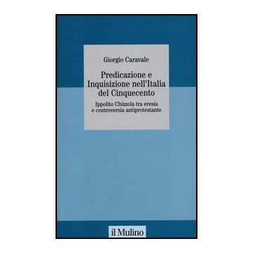 Predicazione E Inquisizione Nell'italia Del Cinquecento. Ippolito Chizzola Tra Eresia E Controversia Antiprotestante - Caravale Giorgio - Il Mulino - 9788815241030