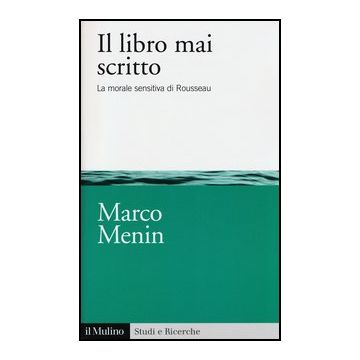 Il Libro Mai Scritto. La Morale Sensitiva Di Rousseau  - Menin Marco - Il Mulino - 9788815241450