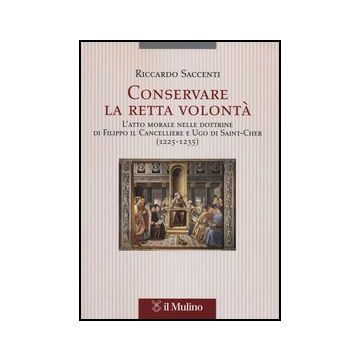 Conservare La Retta Volonta'. L'atto Morale Nelle Dottrine Di Filippo Il Cancelliere E Ugo Di Saint-cher (1225-1235) - Saccenti Riccardo - Il Mulino - 9788815244536