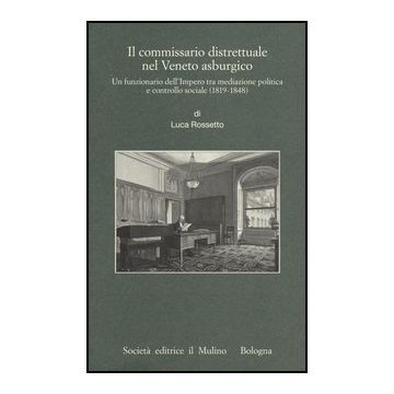 Commissario Distrettuale Nel Veneto Asburgico. Un Funzionario Imperiale Tra Mediazione Politica E Controllo Sociale (1819-1848) (il) - Rossetto Luca - Il Mulino - 9788815245052