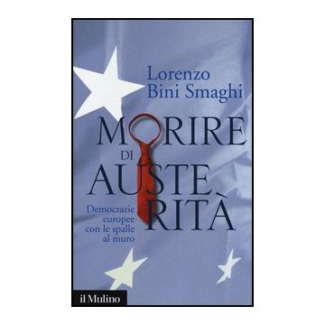 Morire Di Austerita'. Democrazie Europee Con Le Spalle Al Muro - Bini Smaghi Lorenzo - Il Mulino - 9788815245229