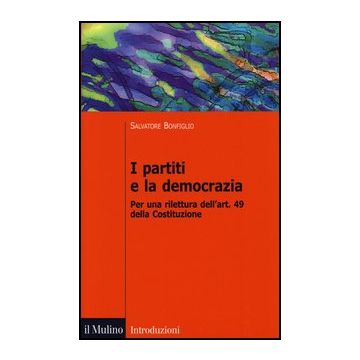 I Partiti E La Democrazia. Per Una Rilettura Dell'art. 49 Della Costituzione  - Bonfiglio Salvatore - Il Mulino - 9788815245656