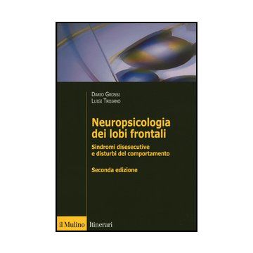 Neuropsicologia Dei Lobi Frontali. Sindromi Disesecutive E Disturbi Del Comportamento - Grossi Dario; Trojano Luigi - Il Mulino - 9788815246066