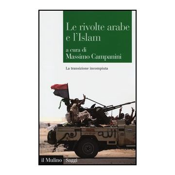 Le Rivolte Arabe E L'islam. La Transizione Incompiuta  - Campanini M.  - Il Mulino - 9788815246639