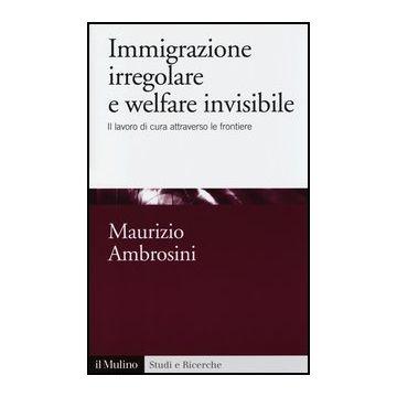 Immigrazione Irregolare E Welfare Invisibile. Il Lavoro Di Cura Attraverso Le Frontiere - Ambrosini Maurizio - Il Mulino - 9788815246677