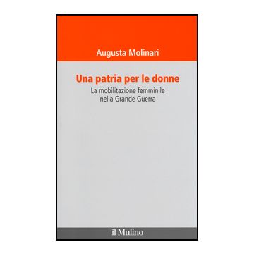 Una Patria Per Le Donne. La Mobilitazione Femminile Nella Grande Guerra  - Molinari Augusta - Il Mulino - 9788815247803