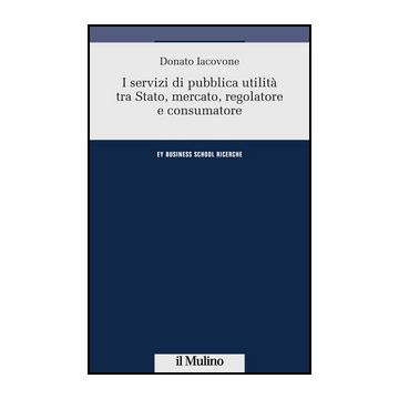 I Servizi Di Pubblica Utilita' Tra Stato, Mercato, Regolatore E Consumatore  - Iacovone Donato - Il Mulino - 9788815251510