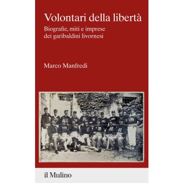 Volontari della libertà. Biografie, miti e imprese dei garibaldini livornesi